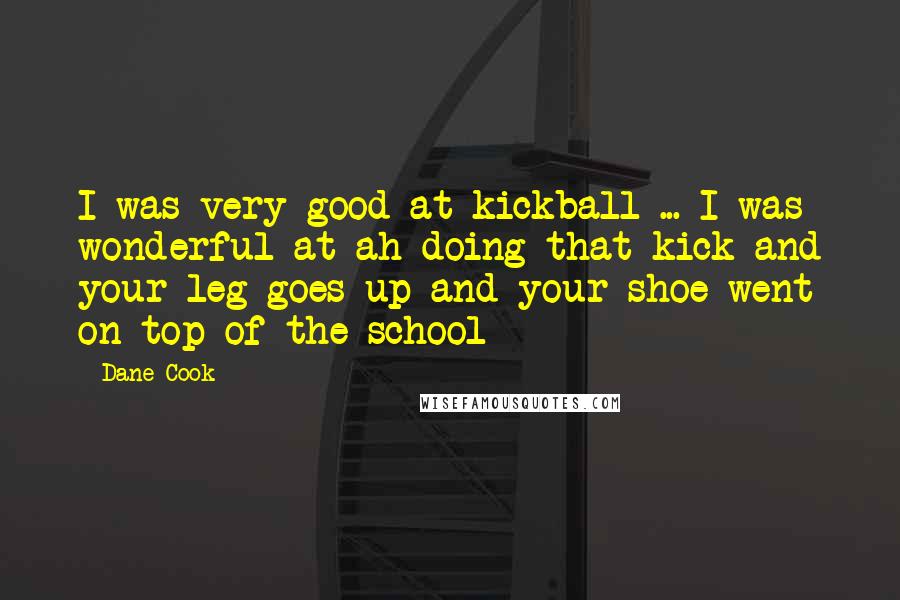 Dane Cook Quotes: I was very good at kickball ... I was wonderful at ah doing that kick and your leg goes up and your shoe went on top of the school