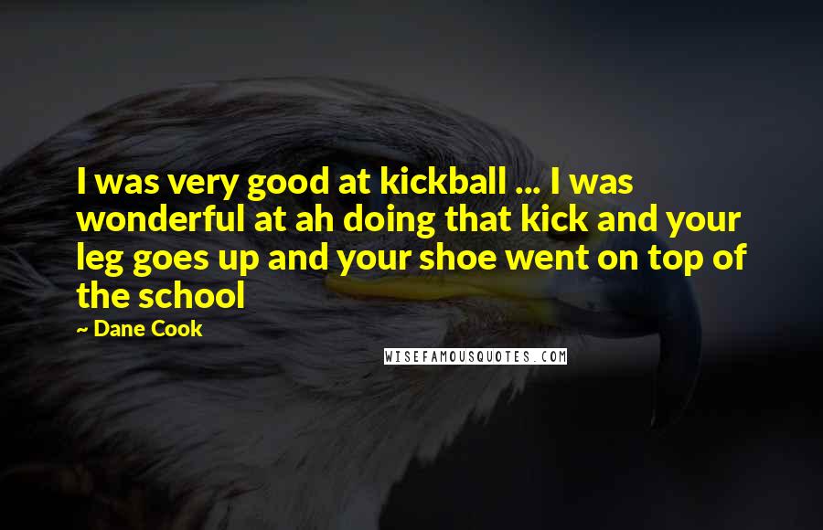 Dane Cook Quotes: I was very good at kickball ... I was wonderful at ah doing that kick and your leg goes up and your shoe went on top of the school