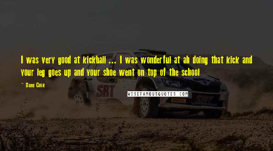Dane Cook Quotes: I was very good at kickball ... I was wonderful at ah doing that kick and your leg goes up and your shoe went on top of the school