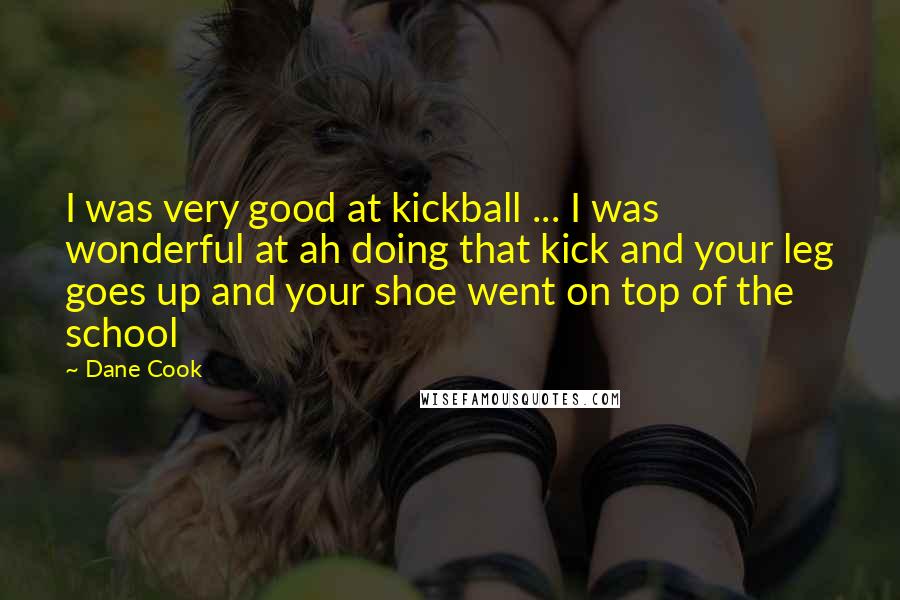 Dane Cook Quotes: I was very good at kickball ... I was wonderful at ah doing that kick and your leg goes up and your shoe went on top of the school