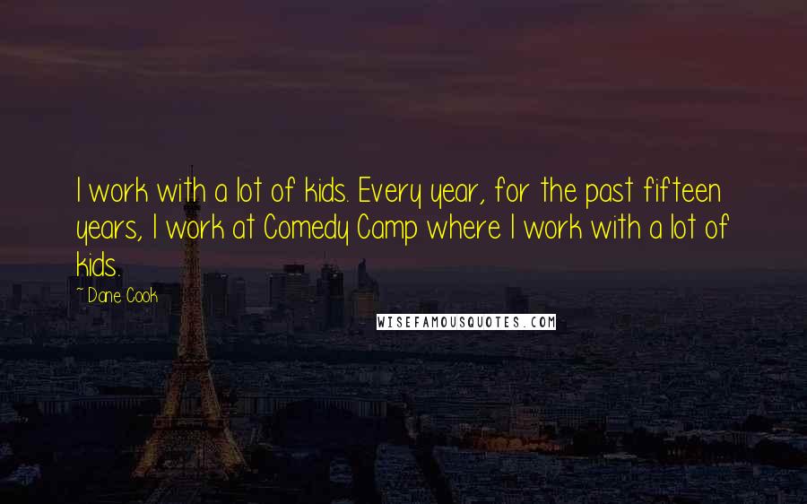 Dane Cook Quotes: I work with a lot of kids. Every year, for the past fifteen years, I work at Comedy Camp where I work with a lot of kids.