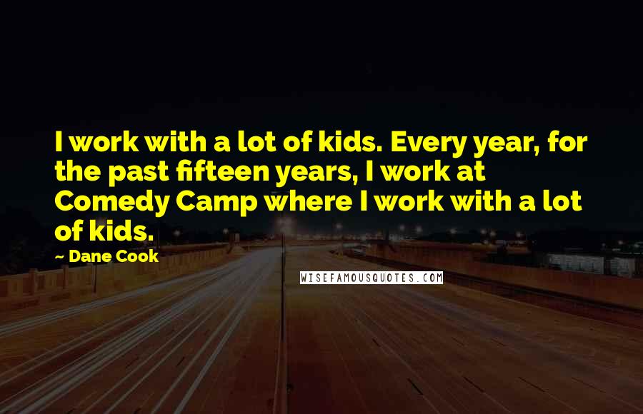 Dane Cook Quotes: I work with a lot of kids. Every year, for the past fifteen years, I work at Comedy Camp where I work with a lot of kids.