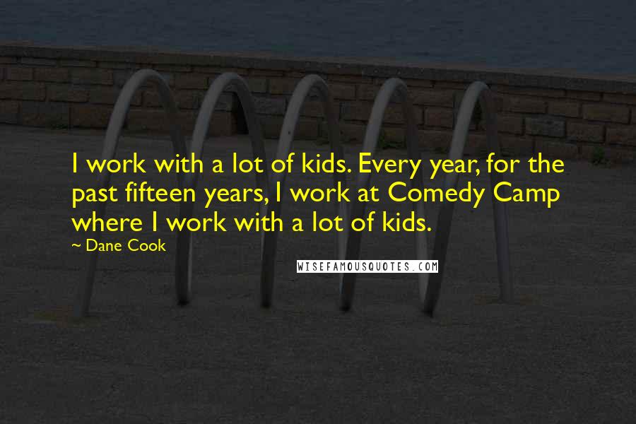 Dane Cook Quotes: I work with a lot of kids. Every year, for the past fifteen years, I work at Comedy Camp where I work with a lot of kids.