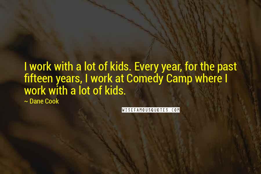 Dane Cook Quotes: I work with a lot of kids. Every year, for the past fifteen years, I work at Comedy Camp where I work with a lot of kids.