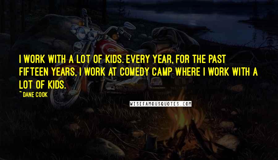 Dane Cook Quotes: I work with a lot of kids. Every year, for the past fifteen years, I work at Comedy Camp where I work with a lot of kids.