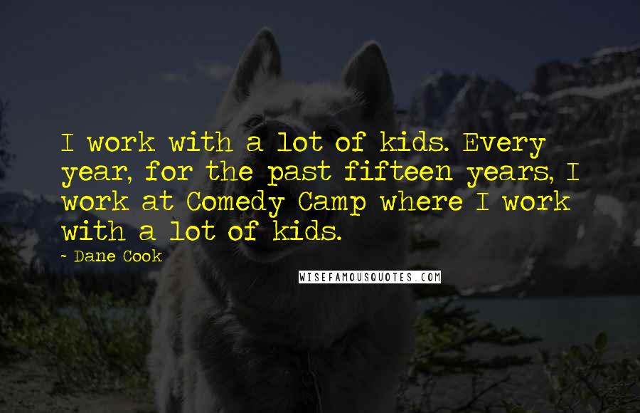 Dane Cook Quotes: I work with a lot of kids. Every year, for the past fifteen years, I work at Comedy Camp where I work with a lot of kids.