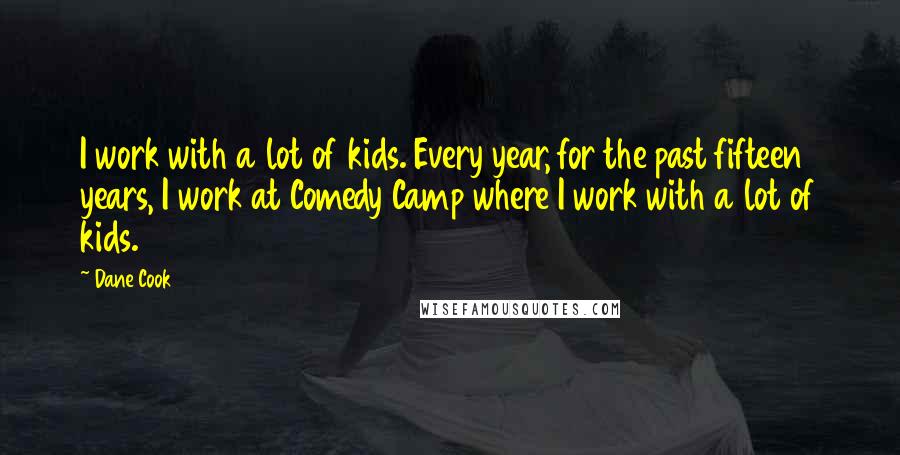 Dane Cook Quotes: I work with a lot of kids. Every year, for the past fifteen years, I work at Comedy Camp where I work with a lot of kids.