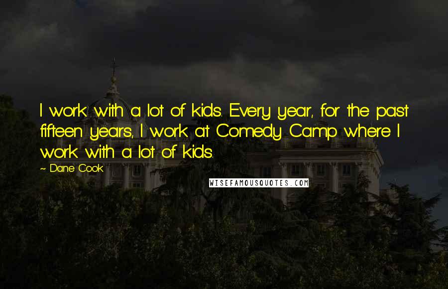 Dane Cook Quotes: I work with a lot of kids. Every year, for the past fifteen years, I work at Comedy Camp where I work with a lot of kids.