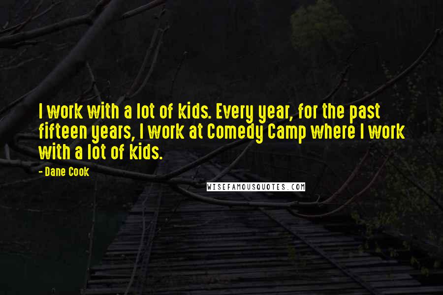 Dane Cook Quotes: I work with a lot of kids. Every year, for the past fifteen years, I work at Comedy Camp where I work with a lot of kids.