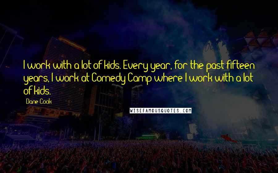 Dane Cook Quotes: I work with a lot of kids. Every year, for the past fifteen years, I work at Comedy Camp where I work with a lot of kids.