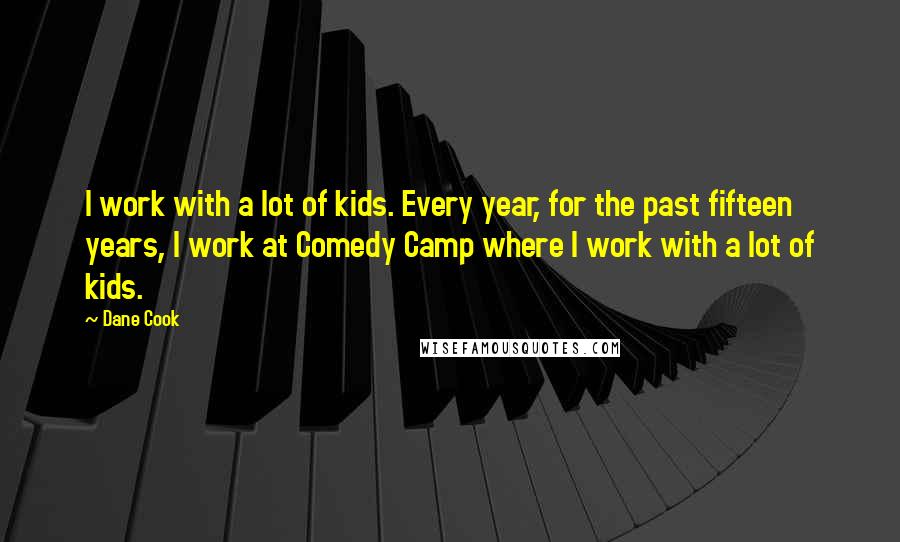 Dane Cook Quotes: I work with a lot of kids. Every year, for the past fifteen years, I work at Comedy Camp where I work with a lot of kids.