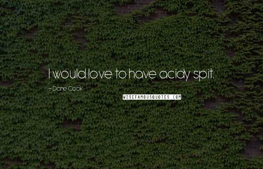 Dane Cook Quotes: I would love to have acidy spit.