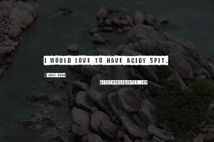 Dane Cook Quotes: I would love to have acidy spit.
