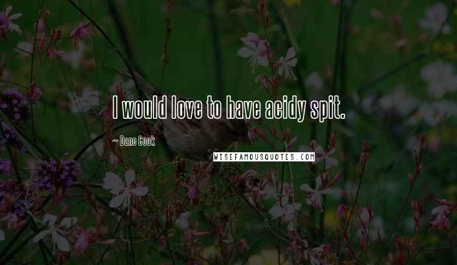 Dane Cook Quotes: I would love to have acidy spit.