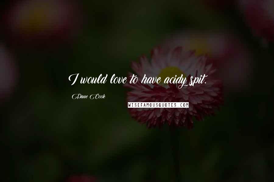 Dane Cook Quotes: I would love to have acidy spit.