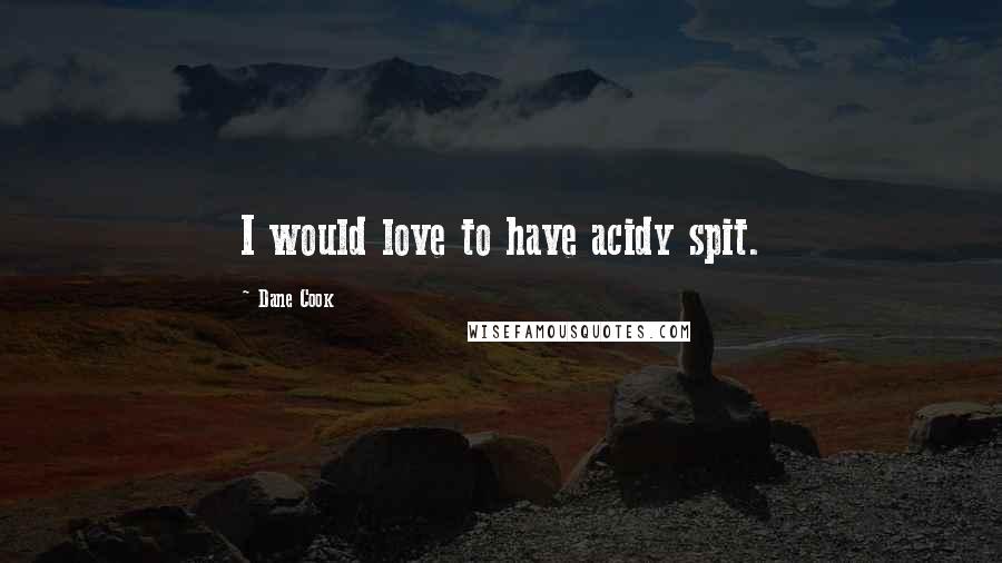 Dane Cook Quotes: I would love to have acidy spit.