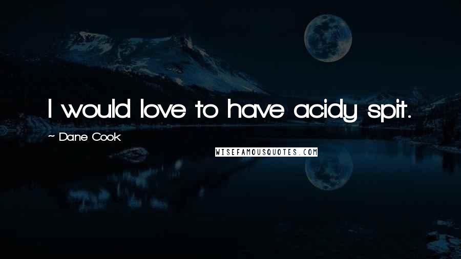 Dane Cook Quotes: I would love to have acidy spit.