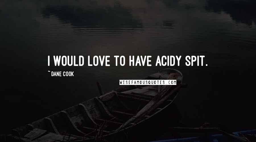 Dane Cook Quotes: I would love to have acidy spit.