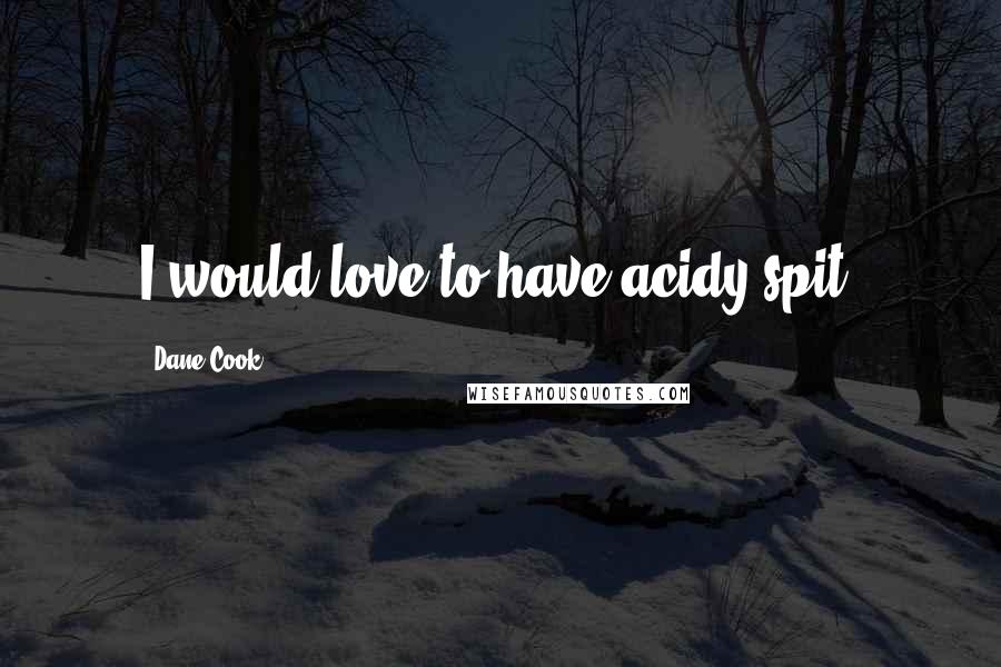 Dane Cook Quotes: I would love to have acidy spit.