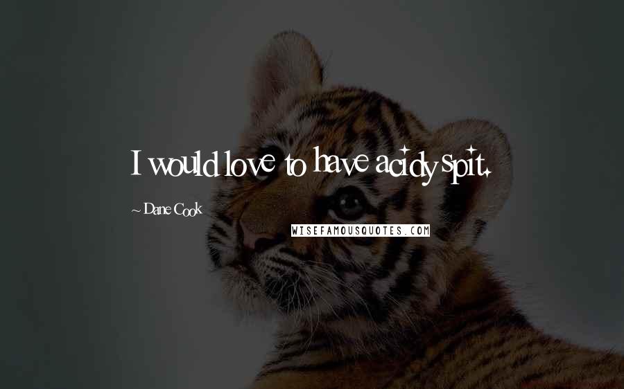 Dane Cook Quotes: I would love to have acidy spit.