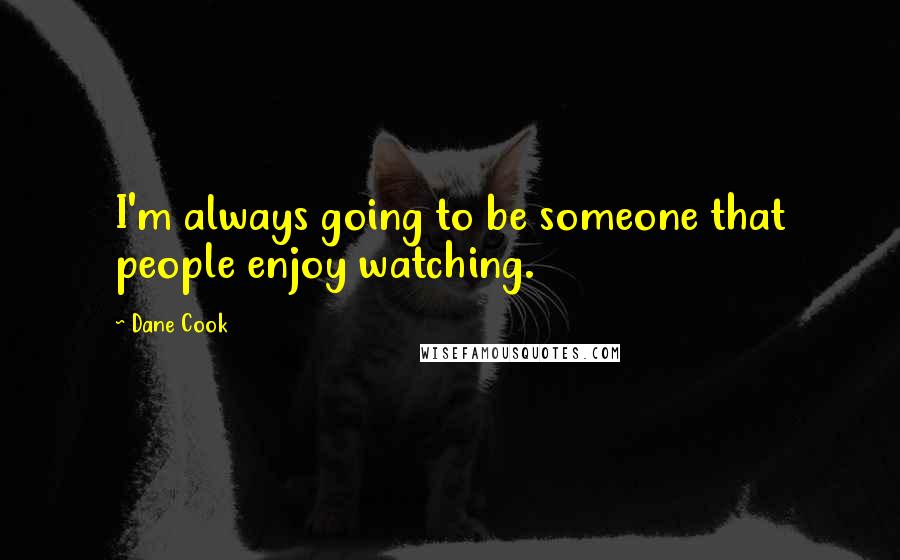 Dane Cook Quotes: I'm always going to be someone that people enjoy watching.