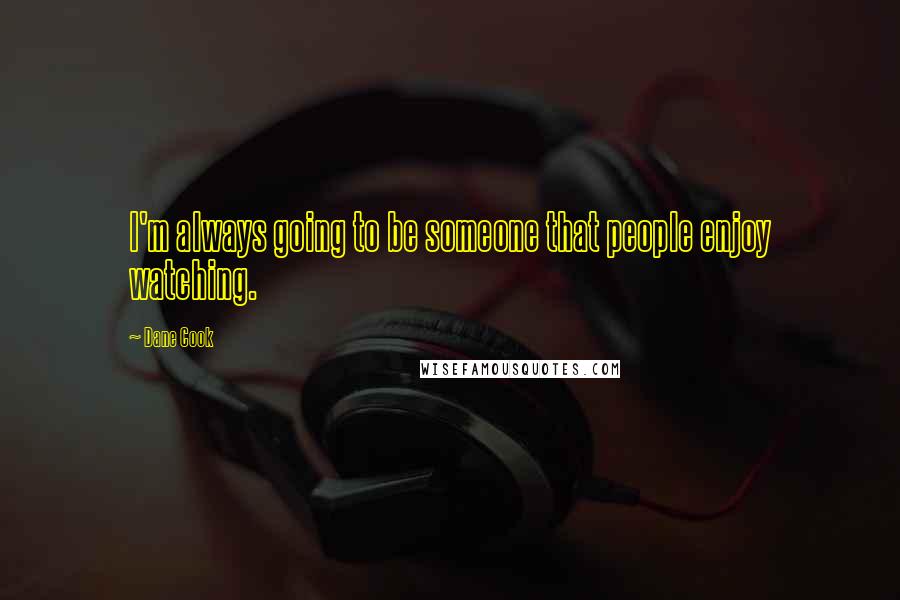 Dane Cook Quotes: I'm always going to be someone that people enjoy watching.
