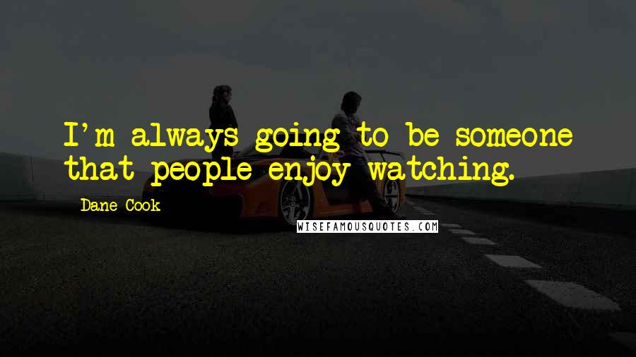Dane Cook Quotes: I'm always going to be someone that people enjoy watching.