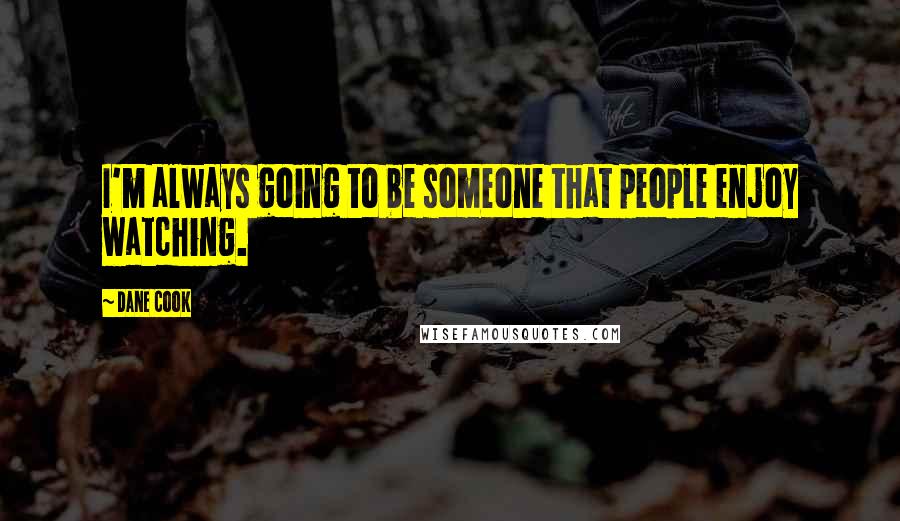 Dane Cook Quotes: I'm always going to be someone that people enjoy watching.