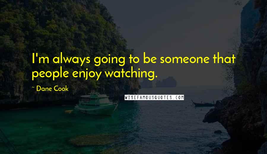 Dane Cook Quotes: I'm always going to be someone that people enjoy watching.