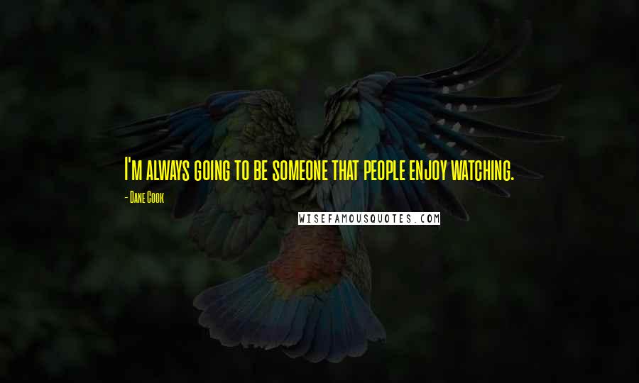 Dane Cook Quotes: I'm always going to be someone that people enjoy watching.