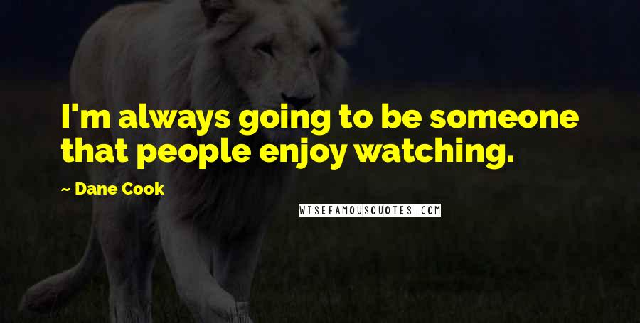 Dane Cook Quotes: I'm always going to be someone that people enjoy watching.