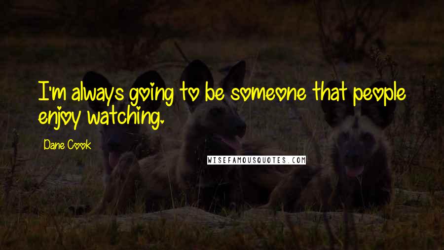 Dane Cook Quotes: I'm always going to be someone that people enjoy watching.