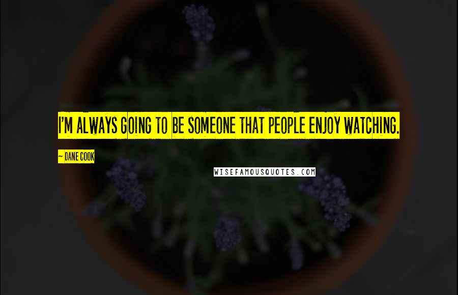 Dane Cook Quotes: I'm always going to be someone that people enjoy watching.