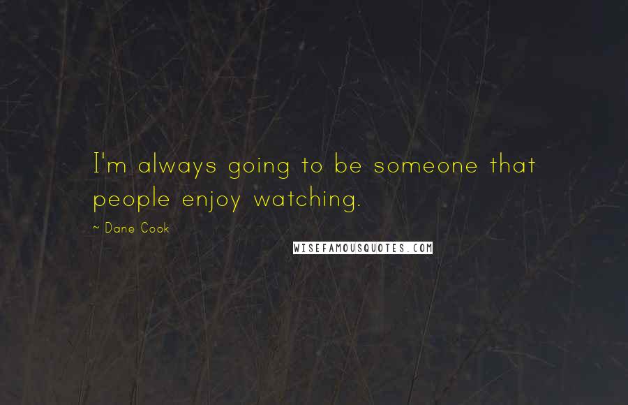 Dane Cook Quotes: I'm always going to be someone that people enjoy watching.
