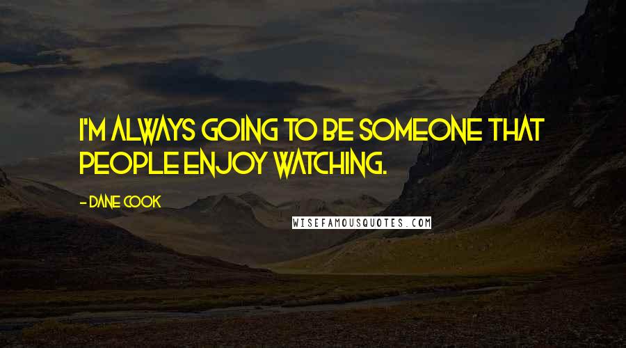 Dane Cook Quotes: I'm always going to be someone that people enjoy watching.