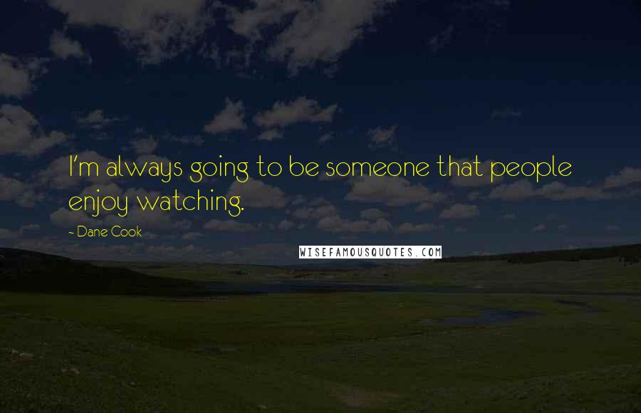 Dane Cook Quotes: I'm always going to be someone that people enjoy watching.