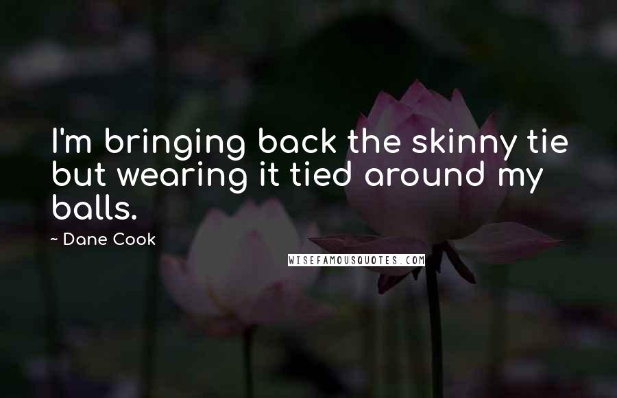 Dane Cook Quotes: I'm bringing back the skinny tie but wearing it tied around my balls.