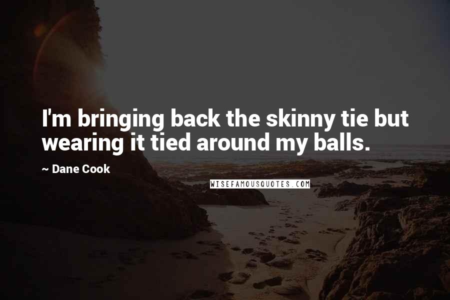 Dane Cook Quotes: I'm bringing back the skinny tie but wearing it tied around my balls.