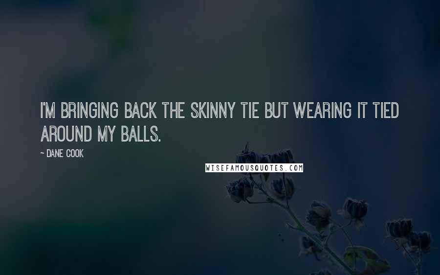 Dane Cook Quotes: I'm bringing back the skinny tie but wearing it tied around my balls.