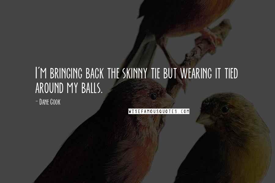 Dane Cook Quotes: I'm bringing back the skinny tie but wearing it tied around my balls.