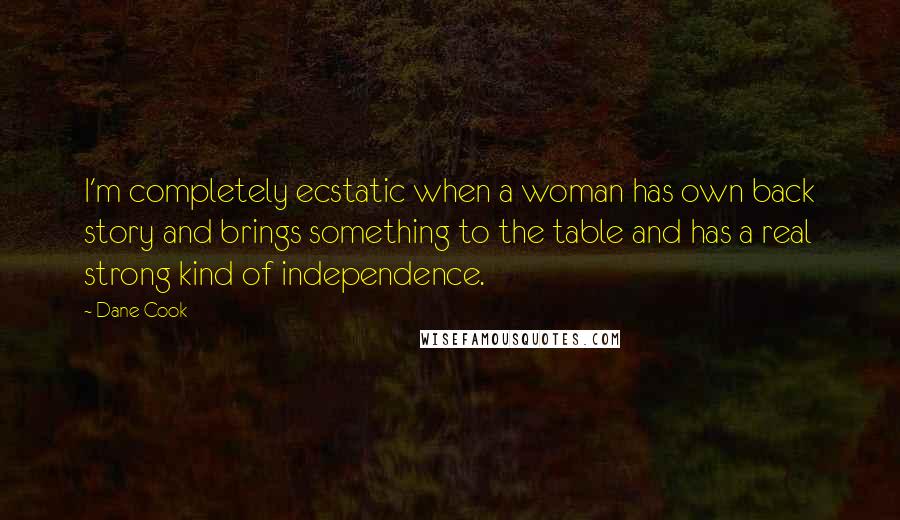 Dane Cook Quotes: I'm completely ecstatic when a woman has own back story and brings something to the table and has a real strong kind of independence.