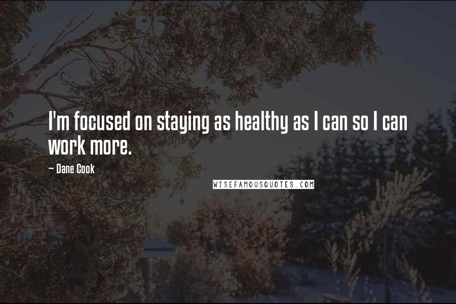 Dane Cook Quotes: I'm focused on staying as healthy as I can so I can work more.