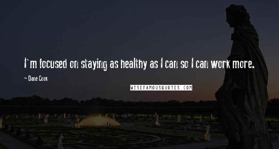 Dane Cook Quotes: I'm focused on staying as healthy as I can so I can work more.