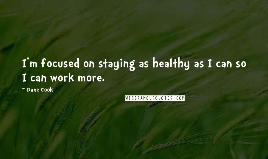 Dane Cook Quotes: I'm focused on staying as healthy as I can so I can work more.