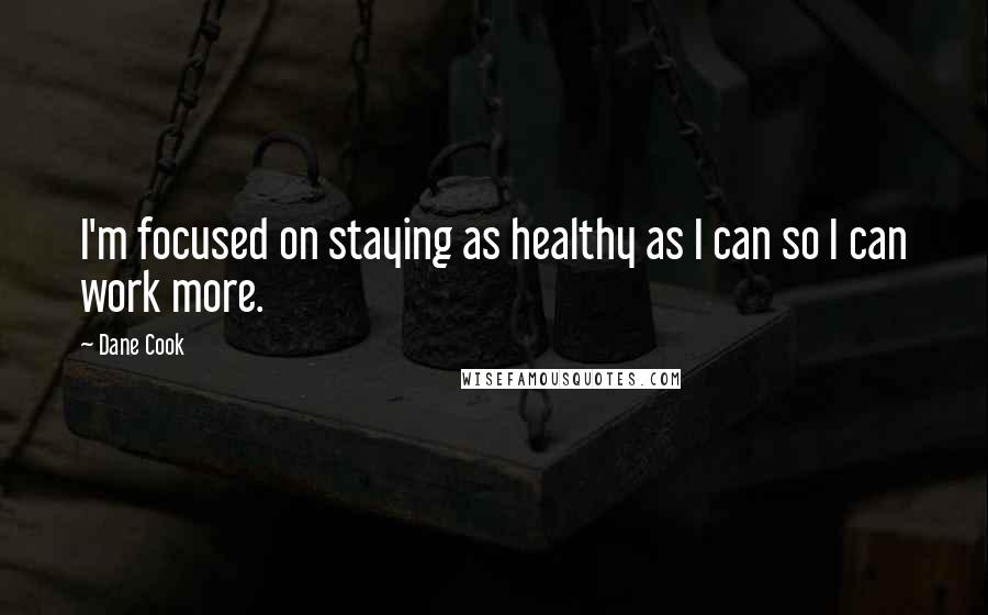 Dane Cook Quotes: I'm focused on staying as healthy as I can so I can work more.