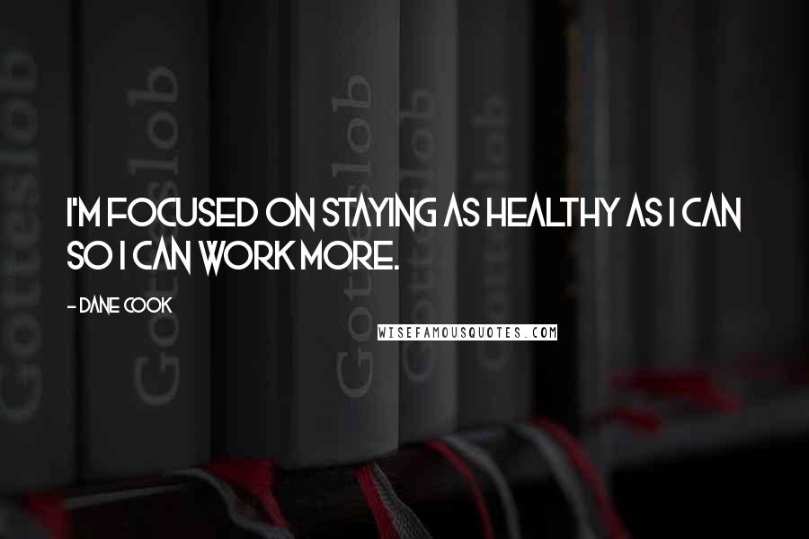 Dane Cook Quotes: I'm focused on staying as healthy as I can so I can work more.