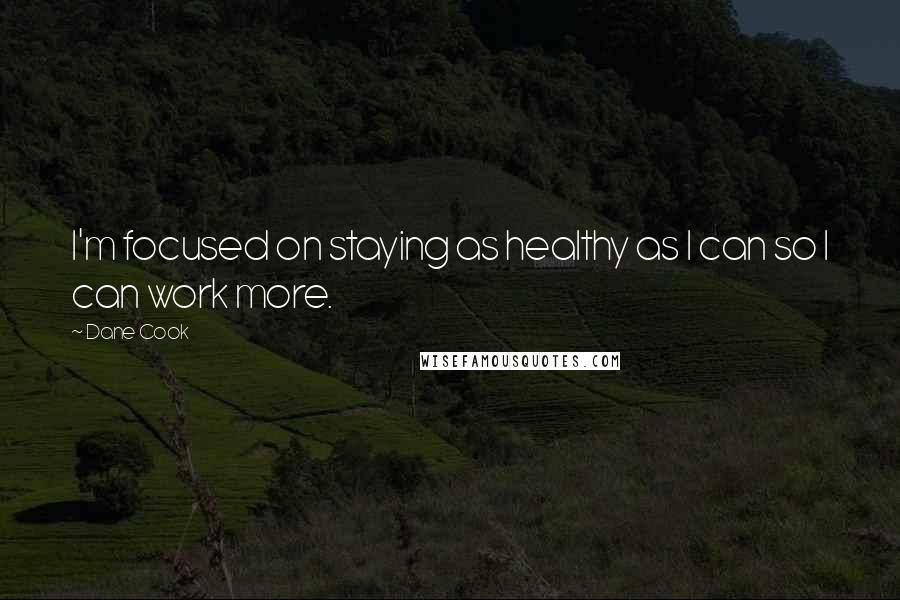 Dane Cook Quotes: I'm focused on staying as healthy as I can so I can work more.