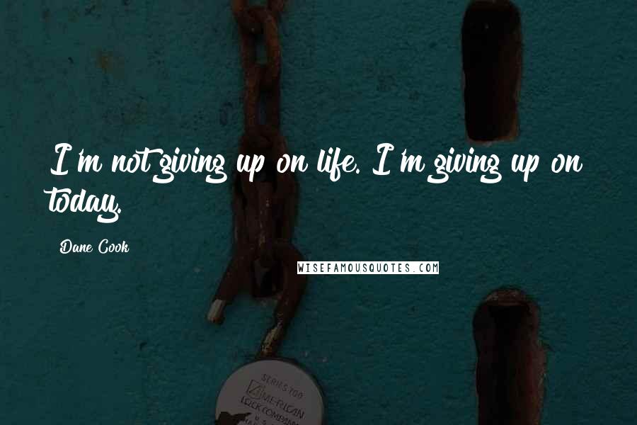 Dane Cook Quotes: I'm not giving up on life. I'm giving up on today.