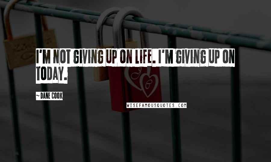 Dane Cook Quotes: I'm not giving up on life. I'm giving up on today.