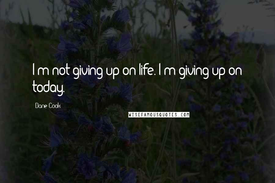 Dane Cook Quotes: I'm not giving up on life. I'm giving up on today.